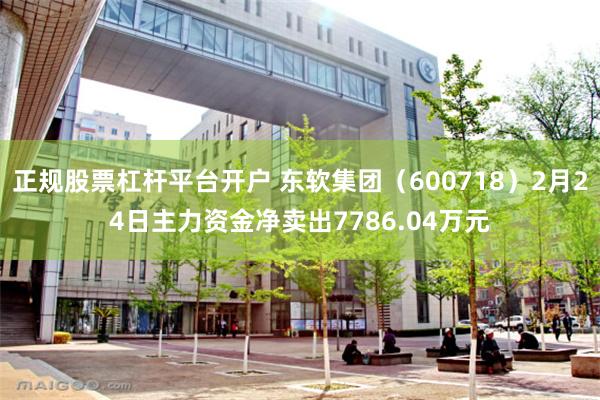 正规股票杠杆平台开户 东软集团（600718）2月24日主力资金净卖出7786.04万元
