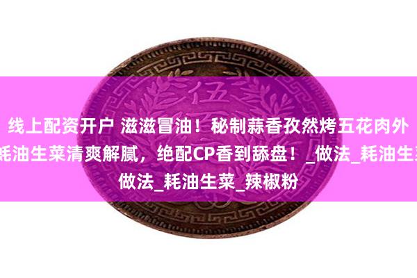 线上配资开户 滋滋冒油！秘制蒜香孜然烤五花肉外酥里嫩，蚝油生菜清爽解腻，绝配CP香到舔盘！_做法_耗油生菜_辣椒粉