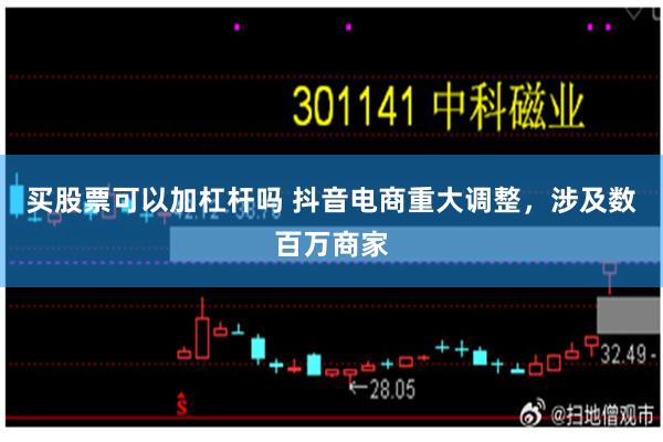 买股票可以加杠杆吗 抖音电商重大调整，涉及数百万商家