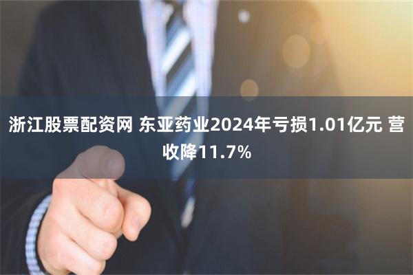 浙江股票配资网 东亚药业2024年亏损1.01亿元 营收降11.7%