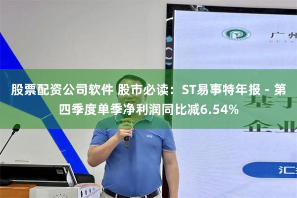 股票配资公司软件 股市必读：ST易事特年报 - 第四季度单季净利润同比减6.54%