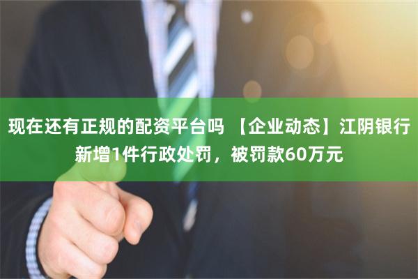 现在还有正规的配资平台吗 【企业动态】江阴银行新增1件行政处罚，被罚款60万元