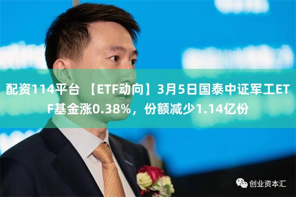 配资114平台 【ETF动向】3月5日国泰中证军工ETF基金涨0.38%，份额减少1.14亿份