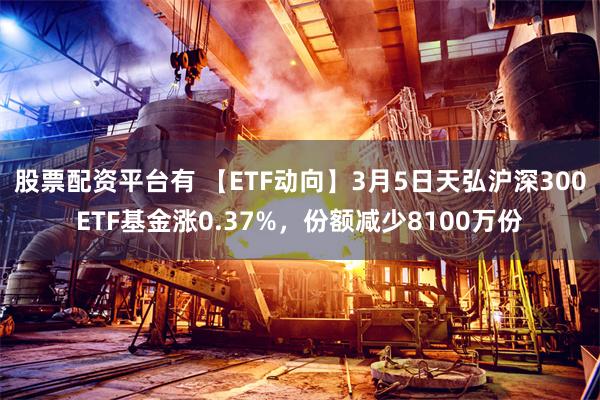 股票配资平台有 【ETF动向】3月5日天弘沪深300ETF基金涨0.37%，份额减少8100万份