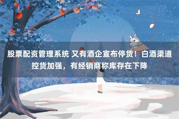 股票配资管理系统 又有酒企宣布停货！白酒渠道控货加强，有经销商称库存在下降