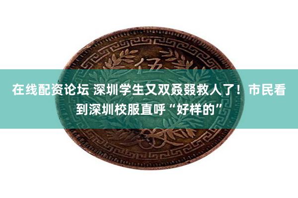 在线配资论坛 深圳学生又双叒叕救人了！市民看到深圳校服直呼“好样的”