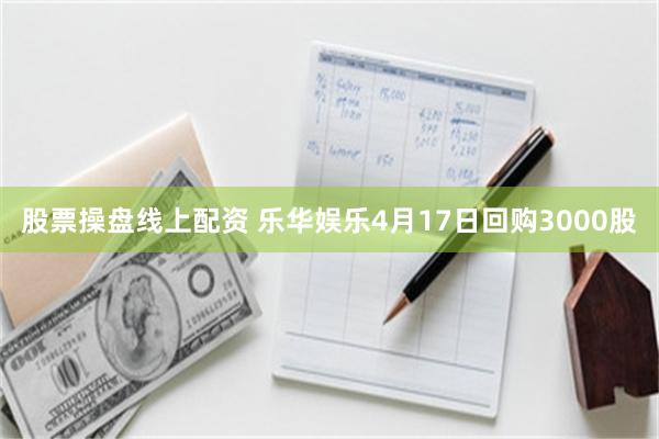 股票操盘线上配资 乐华娱乐4月17日回购3000股