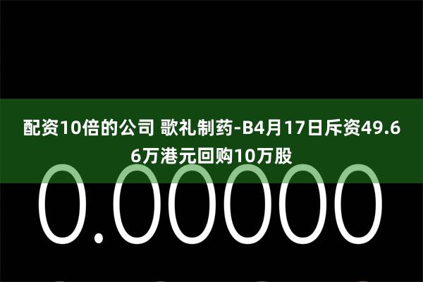 配资10倍的公司 歌礼制药-B4月17日斥资49.66万港元回购10万股