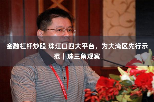金融杠杆炒股 珠江口四大平台，为大湾区先行示范｜珠三角观察