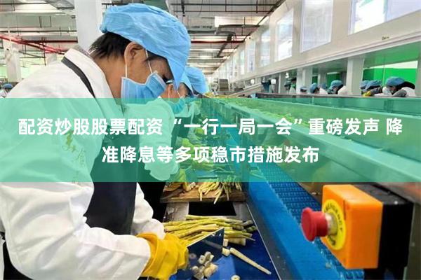 配资炒股股票配资 “一行一局一会”重磅发声 降准降息等多项稳市措施发布