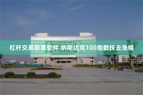 杠杆交易股票软件 纳斯达克100指数抹去涨幅