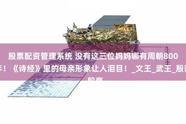 股票配资管理系统 没有这三位妈妈哪有周朝800年！《诗经》里的母亲形象让人泪目！_文王_武王_殷商