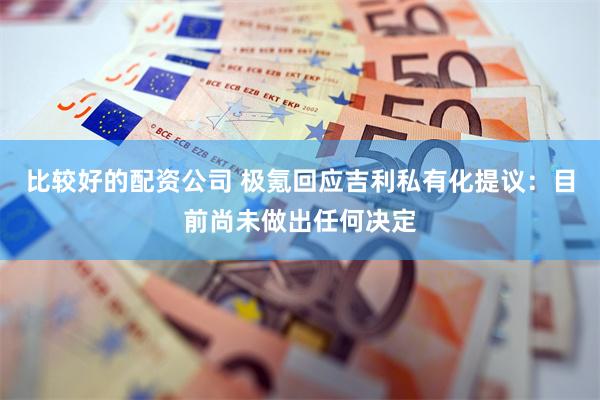 比较好的配资公司 极氪回应吉利私有化提议：目前尚未做出任何决定