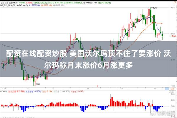 配资在线配资炒股 美国沃尔玛顶不住了要涨价 沃尔玛称月末涨价6月涨更多