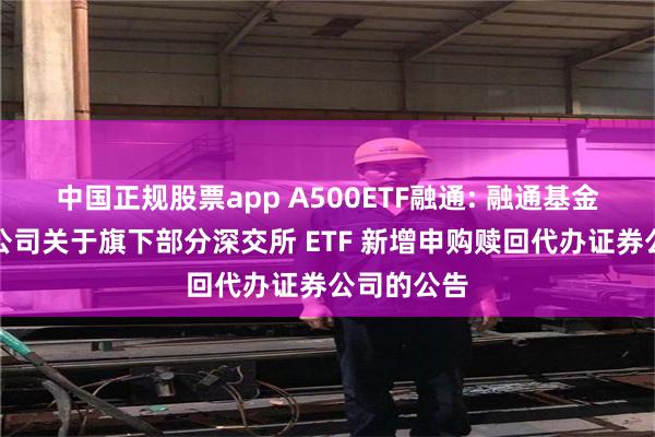 中国正规股票app A500ETF融通: 融通基金管理有限公司关于旗下部分深交所 ETF 新增申购赎回代办证券公司的公告
