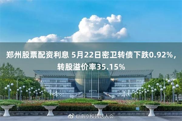 郑州股票配资利息 5月22日密卫转债下跌0.92%，转股溢价率35.15%
