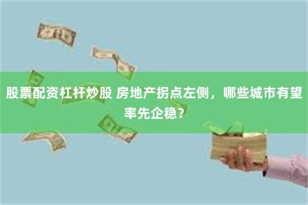 股票配资杠杆炒股 房地产拐点左侧，哪些城市有望率先企稳？