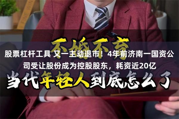 股票杠杆工具 又一主动退市！4年前济南一国资公司受让股份成为控股股东，耗资近20亿