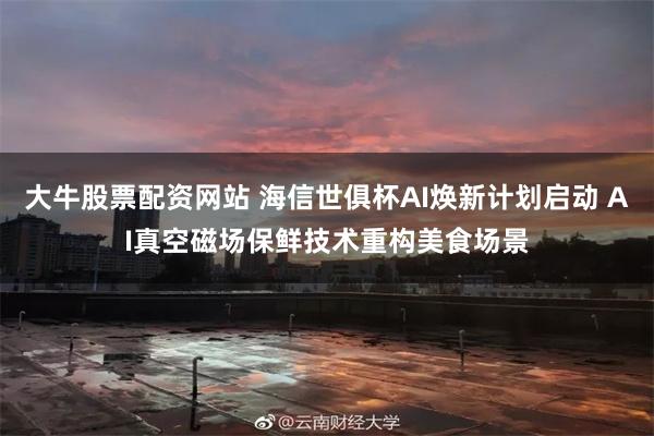 大牛股票配资网站 海信世俱杯AI焕新计划启动 AI真空磁场保鲜技术重构美食场景