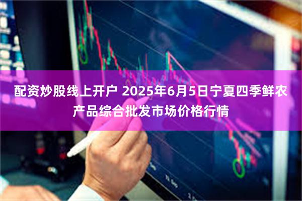 配资炒股线上开户 2025年6月5日宁夏四季鲜农产品综合批发市场价格行情