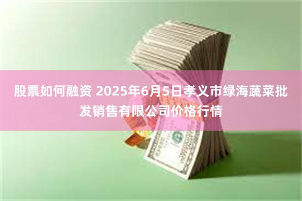 股票如何融资 2025年6月5日孝义市绿海蔬菜批发销售有限公司价格行情
