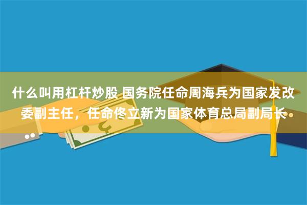 什么叫用杠杆炒股 国务院任命周海兵为国家发改委副主任，任命佟立新为国家体育总局副局长