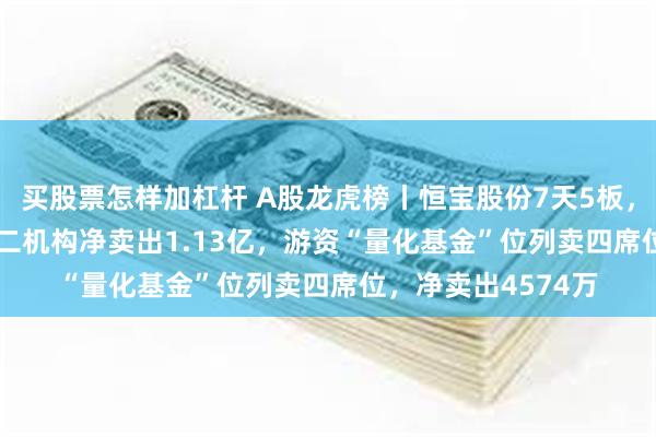买股票怎样加杠杆 A股龙虎榜丨恒宝股份7天5板，换手率47.18%，二机构净卖出1.13亿，游资“量化基金”位列卖四席位，净卖出4574万