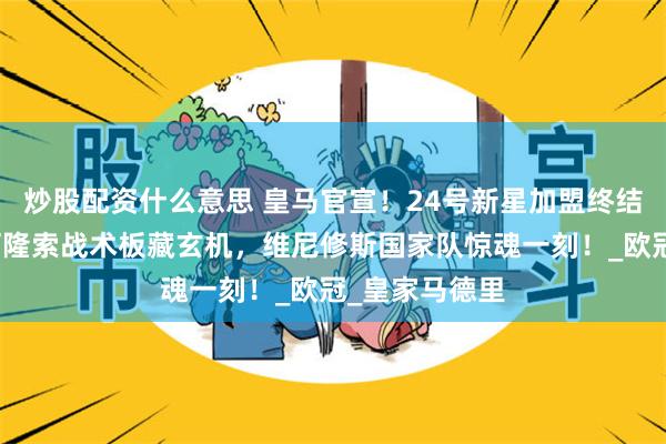 炒股配资什么意思 皇马官宣！24号新星加盟终结后防噩梦，阿隆索战术板藏玄机，维尼修斯国家队惊魂一刻！_欧冠_皇家马德里