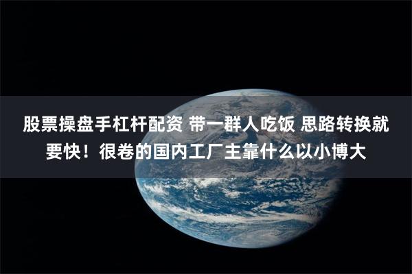 股票操盘手杠杆配资 带一群人吃饭 思路转换就要快！很卷的国内工厂主靠什么以小博大