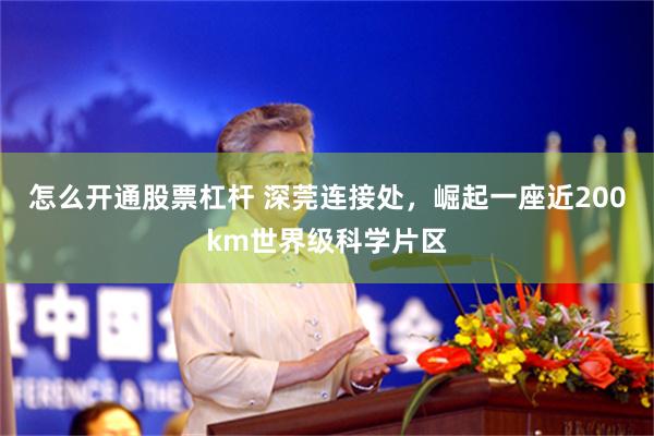 怎么开通股票杠杆 深莞连接处，崛起一座近200km世界级科学片区