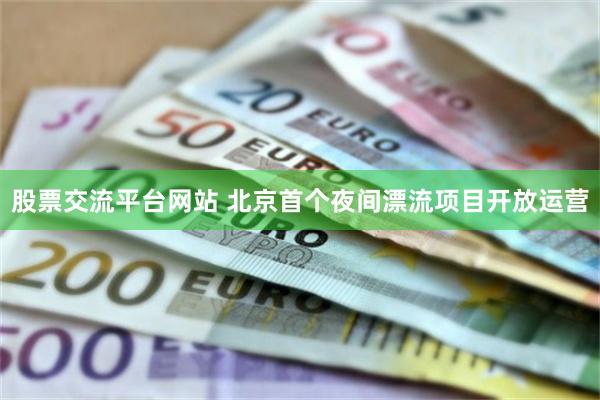 股票交流平台网站 北京首个夜间漂流项目开放运营