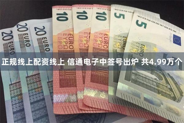 正规线上配资线上 信通电子中签号出炉 共4.99万个