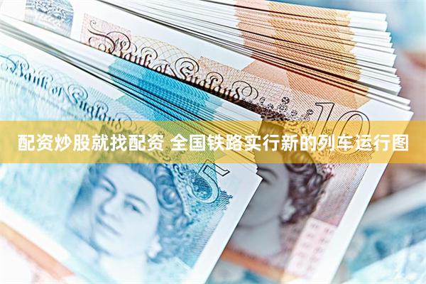 配资炒股就找配资 全国铁路实行新的列车运行图