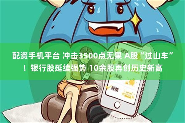 配资手机平台 冲击3500点无果 A股“过山车”！银行股延续强势 10余股再创历史新高