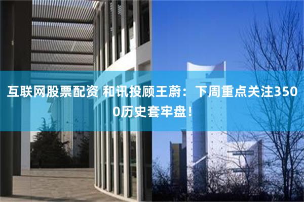互联网股票配资 和讯投顾王蔚：下周重点关注3500历史套牢盘！