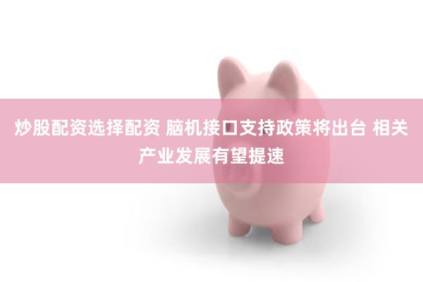 炒股配资选择配资 脑机接口支持政策将出台 相关产业发展有望提速