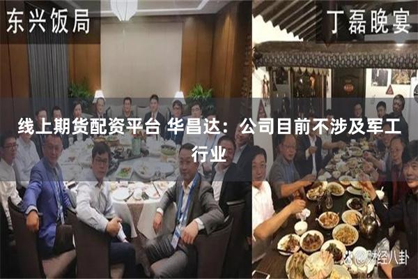 线上期货配资平台 华昌达：公司目前不涉及军工行业