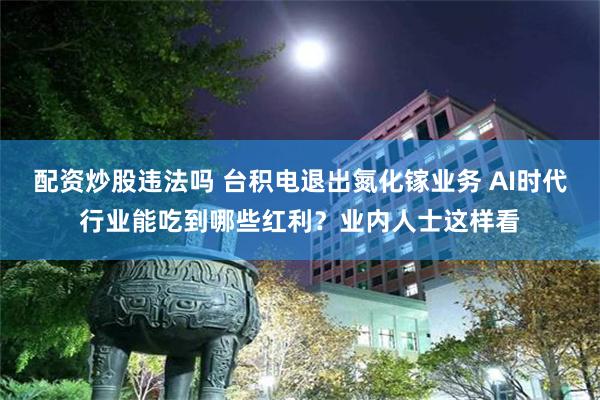 配资炒股违法吗 台积电退出氮化镓业务 AI时代行业能吃到哪些红利？业内人士这样看