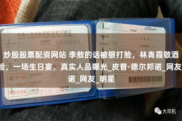 炒股股票配资网站 李敖的话被狠打脸，林青霞敬酒遇冷脸，一场生日宴，真实人品曝光_皮普·德尔邦诺_网友_明星