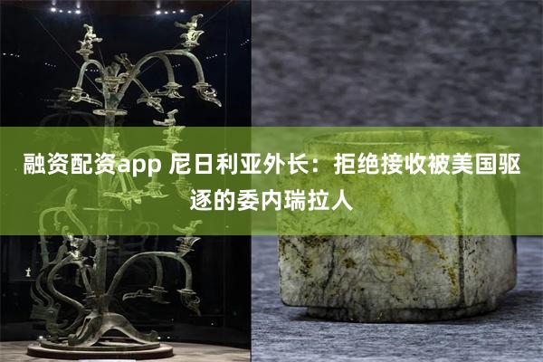 融资配资app 尼日利亚外长：拒绝接收被美国驱逐的委内瑞拉人