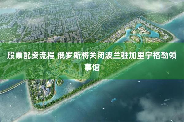 股票配资流程 俄罗斯将关闭波兰驻加里宁格勒领事馆