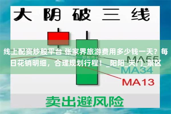 线上配资炒股平台 张家界旅游费用多少钱一天？每日花销明细，合理规划行程！_阳阳_天门_景区