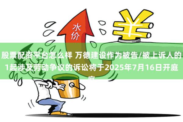 股票配资平台怎么样 万德建设作为被告/被上诉人的1起涉及劳动争议的诉讼将于2025年7月16日开庭