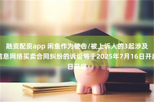 融资配资app 闲鱼作为被告/被上诉人的3起涉及信息网络买卖合同纠纷的诉讼将于2025年7月16日开庭