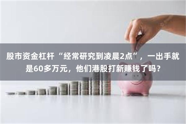 股市资金杠杆 “经常研究到凌晨2点”，一出手就是60多万元，他们港股打新赚钱了吗？