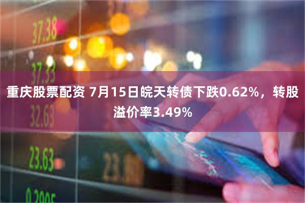重庆股票配资 7月15日皖天转债下跌0.62%，转股溢价率3.49%