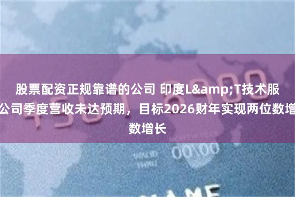 股票配资正规靠谱的公司 印度L&T技术服务公司季度营收未达预期，目标2026财年实现两位数增长