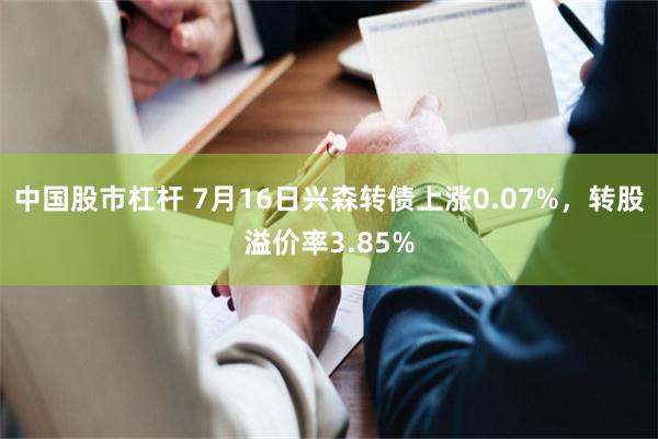 中国股市杠杆 7月16日兴森转债上涨0.07%，转股溢价率3.85%