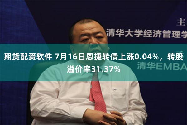 期货配资软件 7月16日恩捷转债上涨0.04%，转股溢价率31.37%