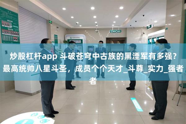 炒股杠杆app 斗破苍穹中古族的黑湮军有多强？最高统帅八星斗圣，成员个个天才_斗尊_实力_强者